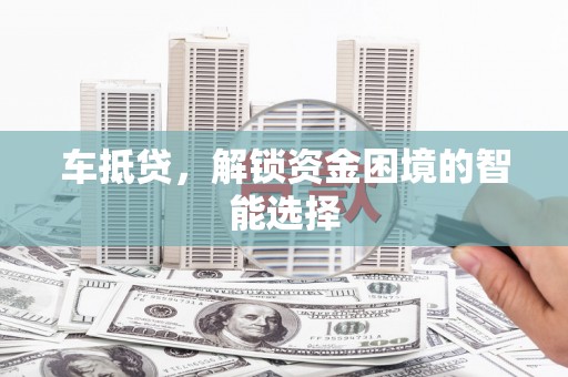 长兴车抵贷，解锁资金困境的智能选择