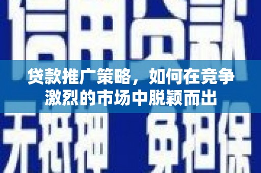 通海贷款推广策略，如何在竞争激烈的市场中脱颖而出