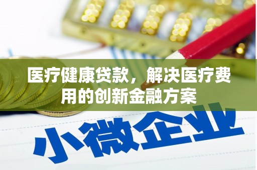 大兴安岭医疗健康贷款，解决医疗费用的创新金融方案