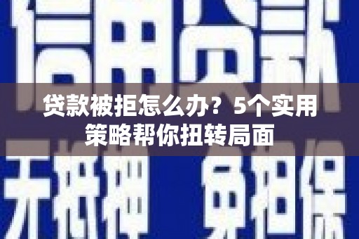 江东贷款被拒怎么办？5个实用策略帮你扭转局面