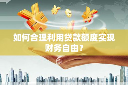 通道如何合理利用贷款额度实现财务自由？