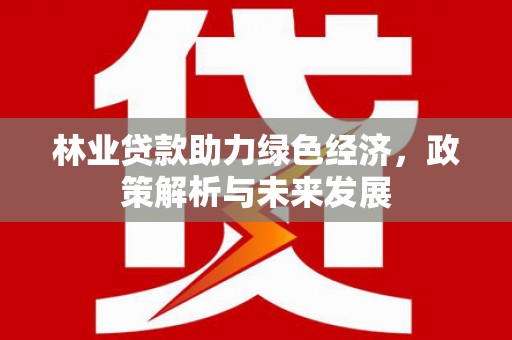 靖州林业贷款助力绿色经济，政策解析与未来发展