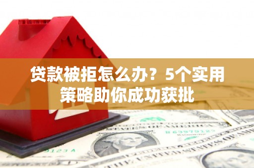 拉孜贷款被拒怎么办？5个实用策略助你成功获批