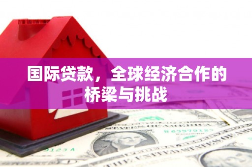 顺河国际贷款，全球经济合作的桥梁与挑战
