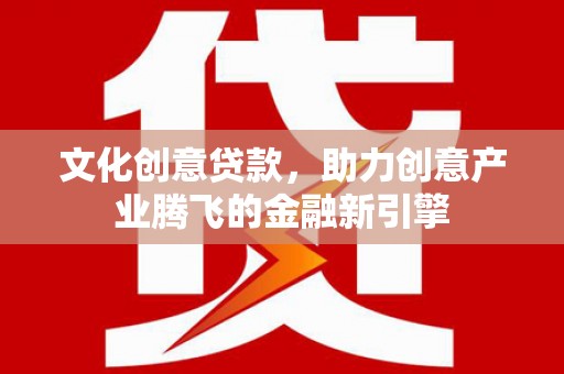 江西文化创意贷款，助力创意产业腾飞的金融新引擎