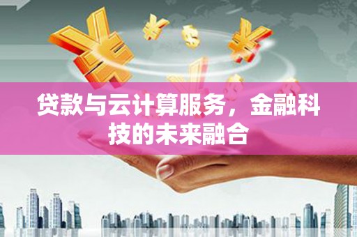 合浦贷款与云计算服务，金融科技的未来融合