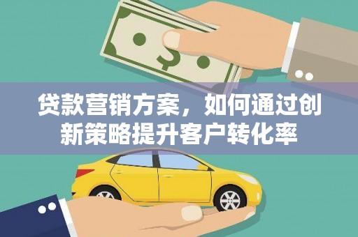 志丹贷款营销方案，如何通过创新策略提升客户转化率