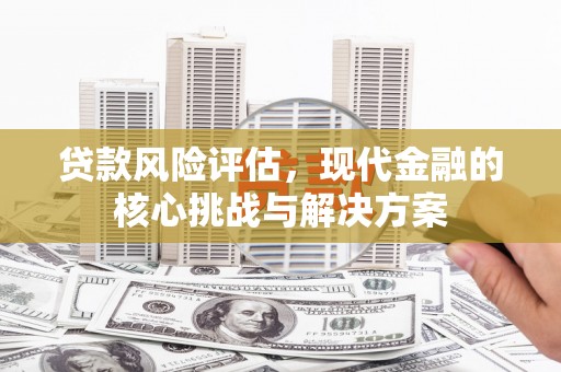 南化贷款风险评估，现代金融的核心挑战与解决方案
