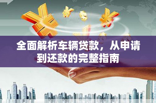 临淄全面解析车辆贷款，从申请到还款的完整指南
