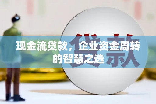 姚安现金流贷款，企业资金周转的智慧之选