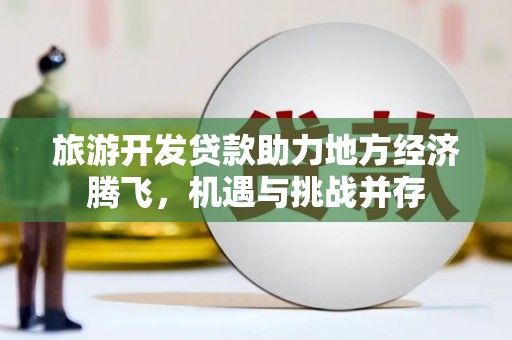 齐齐哈尔旅游开发贷款助力地方经济腾飞，机遇与挑战并存