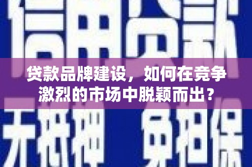 延庆贷款品牌建设，如何在竞争激烈的市场中脱颖而出？