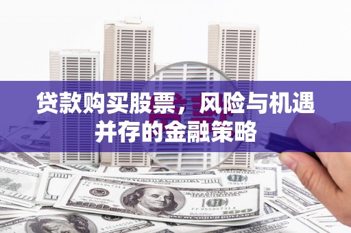 邵东贷款购买股票，风险与机遇并存的金融策略