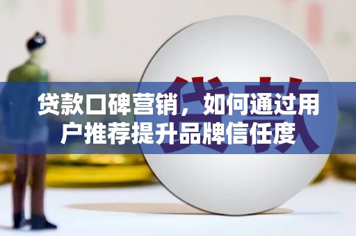 祁县贷款口碑营销，如何通过用户推荐提升品牌信任度