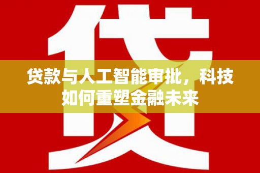 淡水贷款与人工智能审批，科技如何重塑金融未来