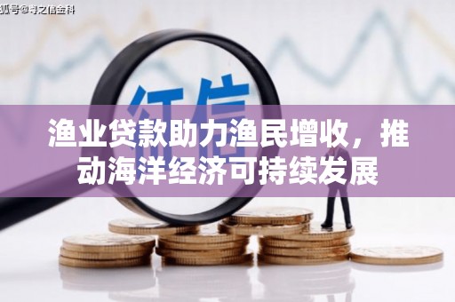 固镇渔业贷款助力渔民增收，推动海洋经济可持续发展