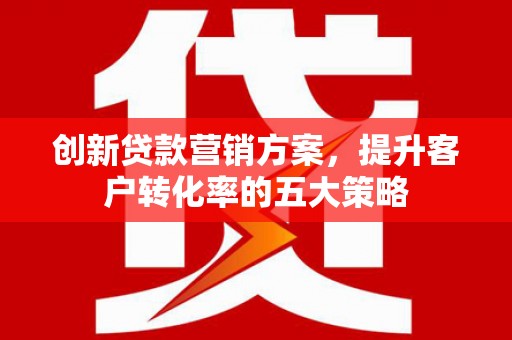 沈河创新贷款营销方案，提升客户转化率的五大策略