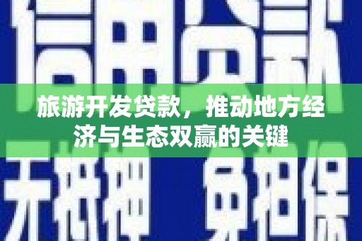 秀山旅游开发贷款，推动地方经济与生态双赢的关键