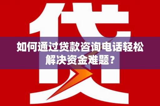 项城如何通过贷款咨询电话轻松解决资金难题？