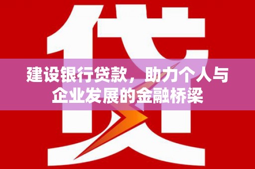 西华建设银行贷款，助力个人与企业发展的金融桥梁