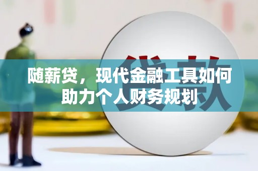 凤泉随薪贷，现代金融工具如何助力个人财务规划