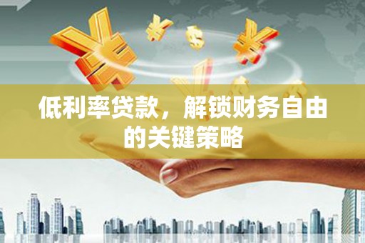 清远低利率贷款，解锁财务自由的关键策略