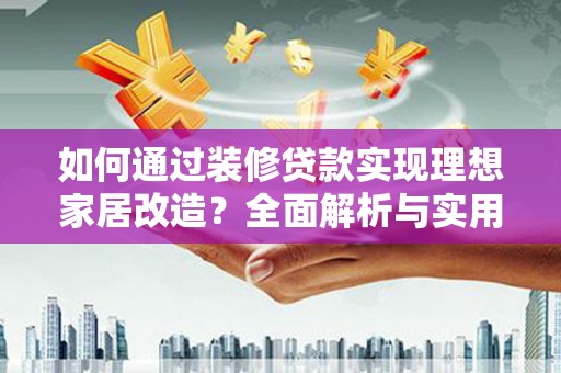 张掖如何通过装修贷款实现理想家居改造？全面解析与实用指南