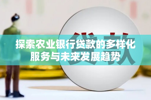 顺平探索农业银行贷款的多样化服务与未来发展趋势