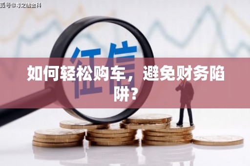 松滋如何轻松购车，避免财务陷阱？