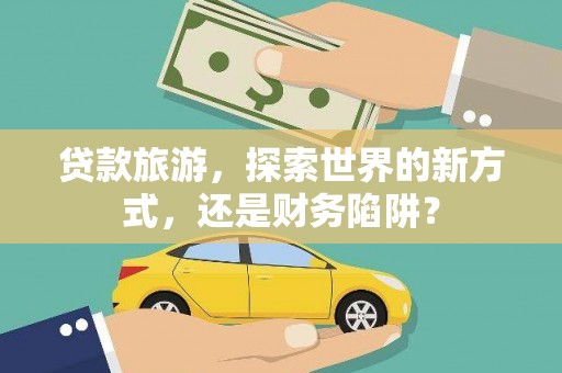 合江贷款旅游，探索世界的新方式，还是财务陷阱？
