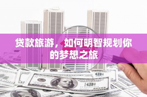 余江贷款旅游，如何明智规划你的梦想之旅