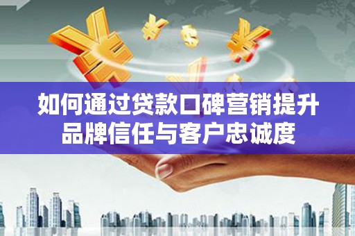 枣阳如何通过贷款口碑营销提升品牌信任与客户忠诚度