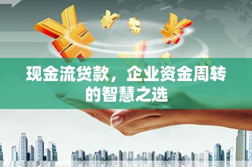 大祥现金流贷款，企业资金周转的智慧之选
