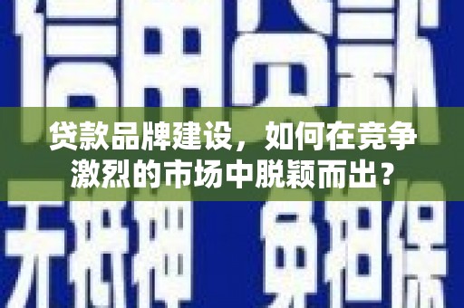龙文贷款品牌建设，如何在竞争激烈的市场中脱颖而出？