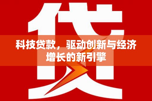抚州科技贷款，驱动创新与经济增长的新引擎