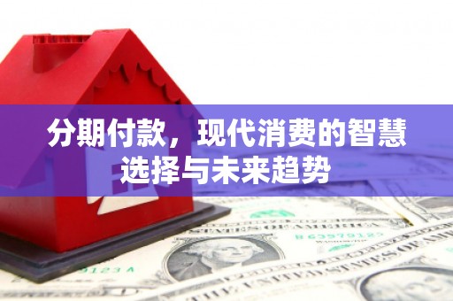 安远分期付款，现代消费的智慧选择与未来趋势