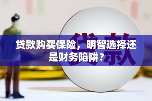 武平贷款购买保险，明智选择还是财务陷阱？
