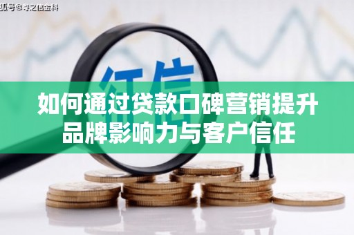 平阴如何通过贷款口碑营销提升品牌影响力与客户信任