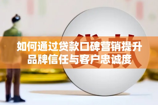 上犹如何通过贷款口碑营销提升品牌信任与客户忠诚度