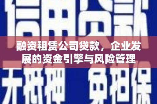 印江融资租赁公司贷款，企业发展的资金引擎与风险管理