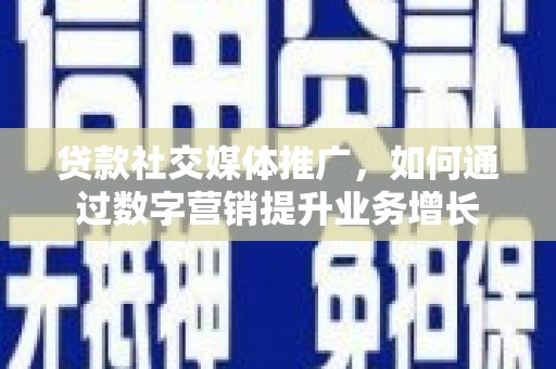 西市贷款社交媒体推广，如何通过数字营销提升业务增长