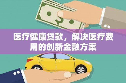 开阳医疗健康贷款，解决医疗费用的创新金融方案