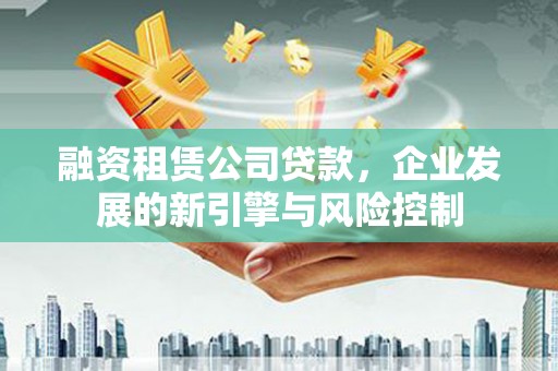宁县融资租赁公司贷款，企业发展的新引擎与风险控制
