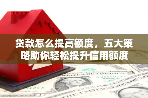 光复贷款怎么提高额度，五大策略助你轻松提升信用额度