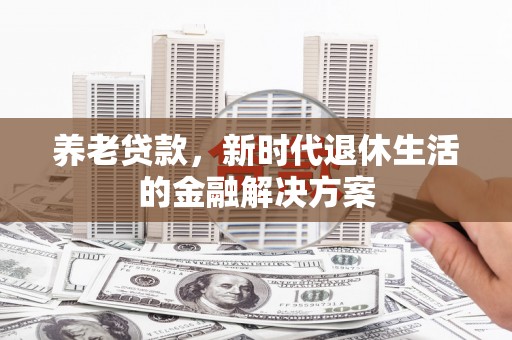西峡养老贷款，新时代退休生活的金融解决方案