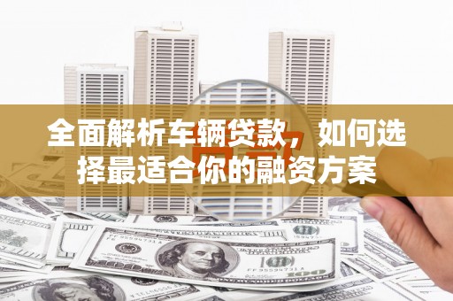 万丹全面解析车辆贷款，如何选择最适合你的融资方案