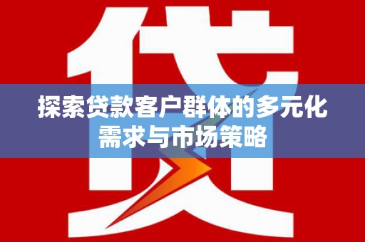 淇滨探索贷款客户群体的多元化需求与市场策略