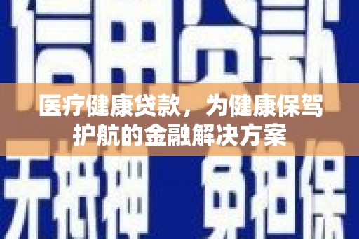 清涧医疗健康贷款，为健康保驾护航的金融解决方案