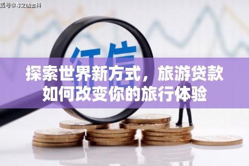 中方探索世界新方式，旅游贷款如何改变你的旅行体验