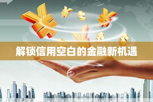 独山子解锁信用空白的金融新机遇